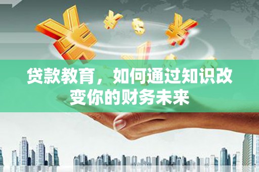 乌丘贷款教育，如何通过知识改变你的财务未来