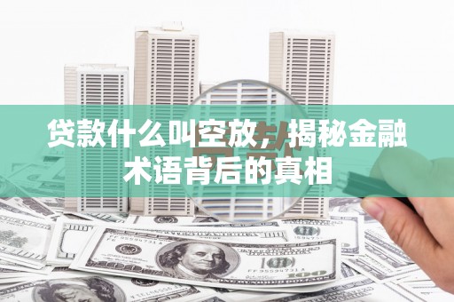 孝义贷款什么叫空放，揭秘金融术语背后的真相