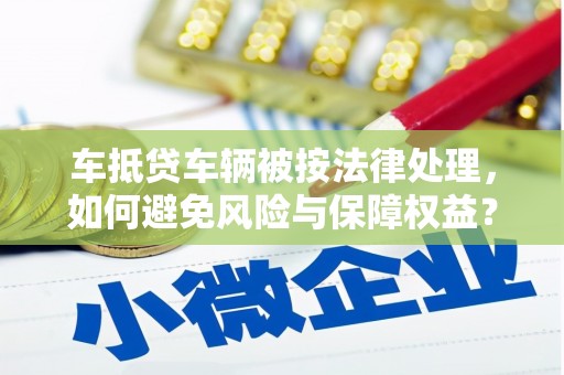 南票车抵贷车辆被按法律处理，如何避免风险与保障权益？