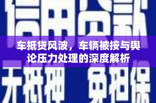 蒲江车抵贷风波，车辆被按与舆论压力处理的深度解析
