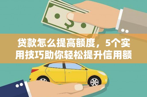 鹰手营子矿区贷款怎么提高额度，5个实用技巧助你轻松提升信用额度
