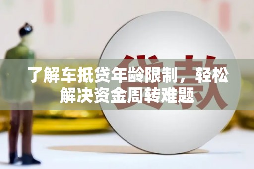 诏安了解车抵贷年龄限制，轻松解决资金周转难题