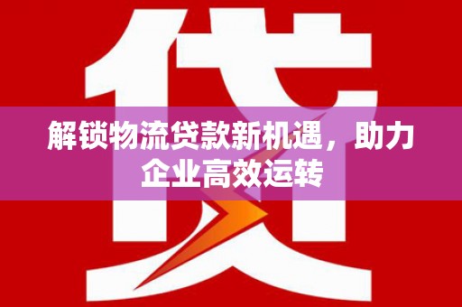 城中解锁物流贷款新机遇，助力企业高效运转