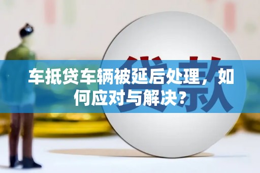 大鹏新区车抵贷车辆被延后处理，如何应对与解决？