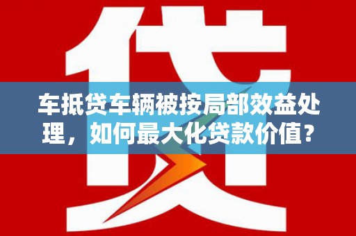 丰泽车抵贷车辆被按局部效益处理，如何最大化贷款价值？