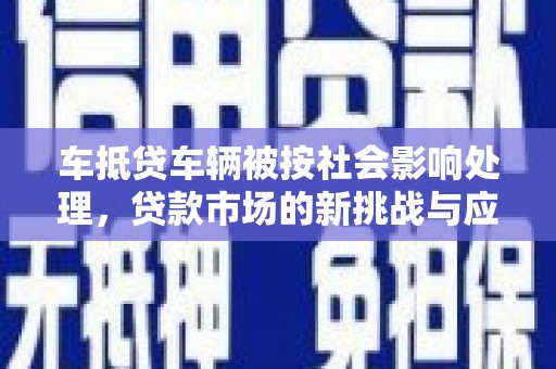 自贡车抵贷车辆被按社会影响处理，贷款市场的新挑战与应对策略