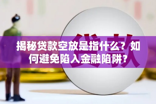 科尔沁左翼后旗揭秘贷款空放是指什么？如何避免陷入金融陷阱？