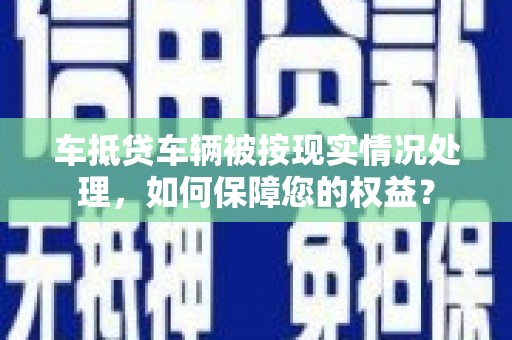嘉定车抵贷车辆被按现实情况处理，如何保障您的权益？