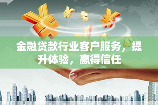 宣城金融贷款行业客户服务，提升体验，赢得信任