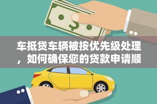 长阳车抵贷车辆被按优先级处理，如何确保您的贷款申请顺利通过？