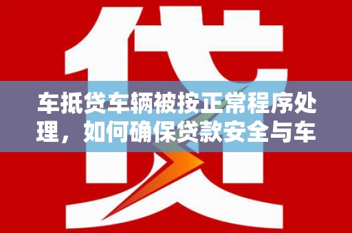 汪清车抵贷车辆被按正常程序处理，如何确保贷款安全与车辆权益？