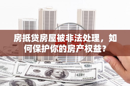 花地玛堂区房抵贷房屋被非法处理，如何保护你的房产权益？