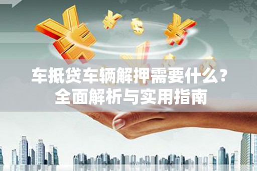 怀宁车抵贷车辆解押需要什么？ 全面解析与实用指南