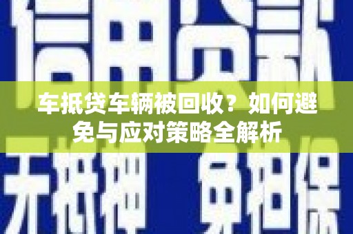 亳州车抵贷车辆被回收？如何避免与应对策略全解析