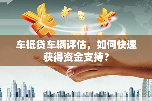 酒泉车抵贷车辆评估，如何快速获得资金支持？