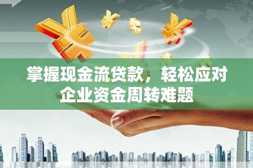 灞桥掌握现金流贷款，轻松应对企业资金周转难题
