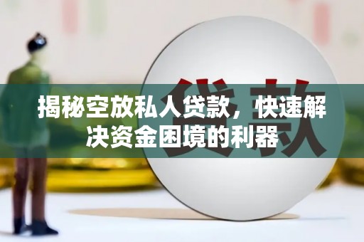 咸阳揭秘空放私人贷款，快速解决资金困境的利器