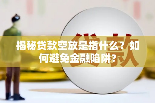 天桥揭秘贷款空放是指什么？如何避免金融陷阱？