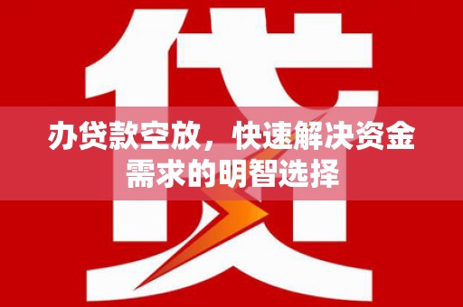 湾里办贷款空放，快速解决资金需求的明智选择