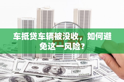 新营车抵贷车辆被没收，如何避免这一风险？