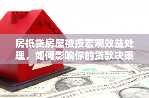 博兴房抵贷房屋被按宏观效益处理，如何影响你的贷款决策？