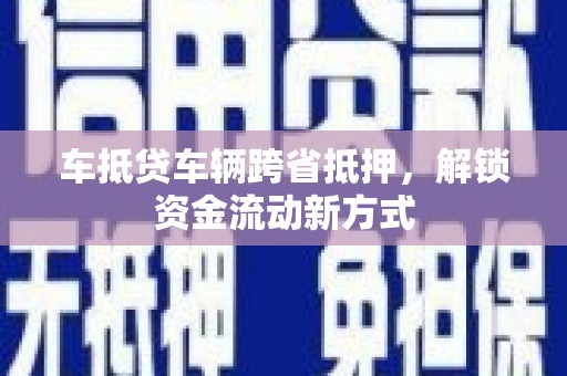平泉车抵贷车辆跨省抵押，解锁资金流动新方式