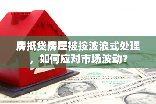 石冈房抵贷房屋被按波浪式处理，如何应对市场波动？