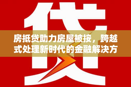 鹿寨房抵贷助力房屋被按，跨越式处理新时代的金融解决方案