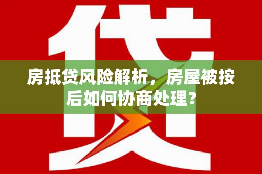 扎囊房抵贷风险解析，房屋被按后如何协商处理？