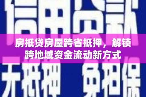 冷水江房抵贷房屋跨省抵押，解锁跨地域资金流动新方式