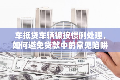 延吉车抵贷车辆被按惯例处理，如何避免贷款中的常见陷阱？
