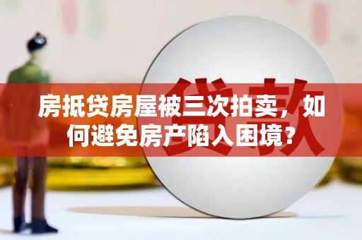 晋安房抵贷房屋被三次拍卖，如何避免房产陷入困境？
