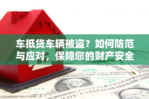 灞桥车抵贷车辆被盗？如何防范与应对，保障您的财产安全