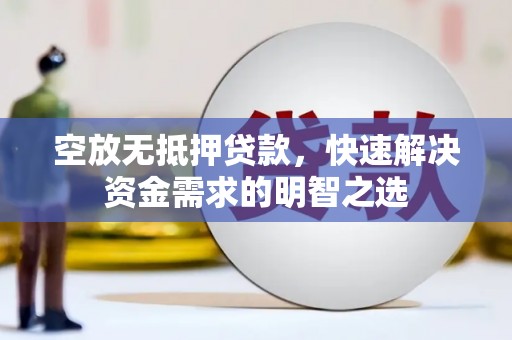 颍上空放无抵押贷款，快速解决资金需求的明智之选