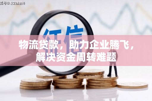 阿拉尔物流贷款，助力企业腾飞，解决资金周转难题