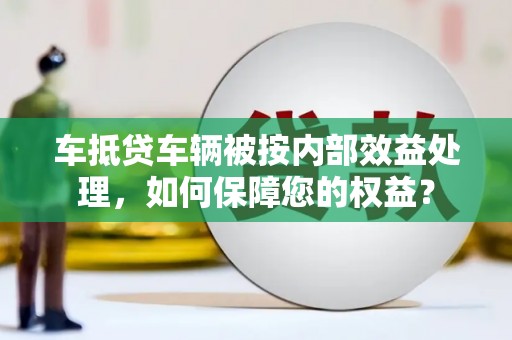 八里车抵贷车辆被按内部效益处理，如何保障您的权益？