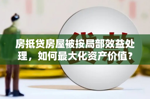 宁县房抵贷房屋被按局部效益处理，如何最大化资产价值？