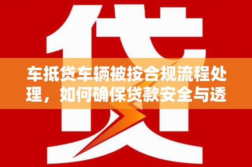 蓬江车抵贷车辆被按合规流程处理，如何确保贷款安全与透明？