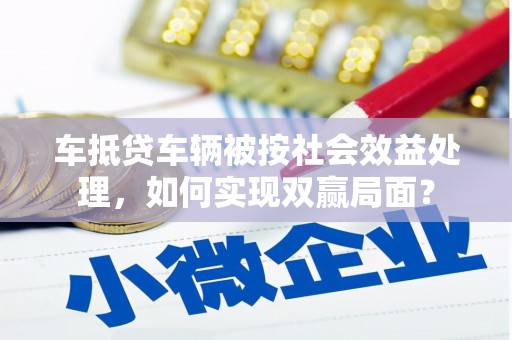 未央车抵贷车辆被按社会效益处理，如何实现双赢局面？