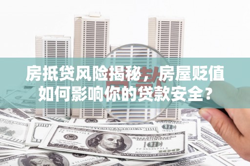 新和房抵贷风险揭秘，房屋贬值如何影响你的贷款安全？