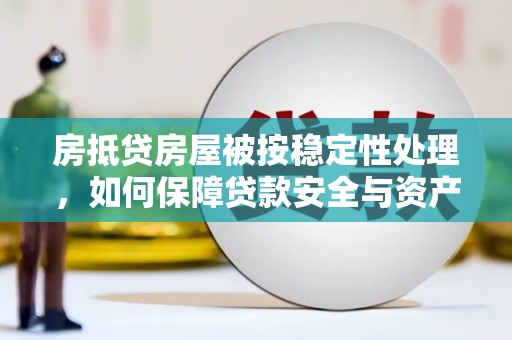 戚墅堰房抵贷房屋被按稳定性处理，如何保障贷款安全与资产稳定？