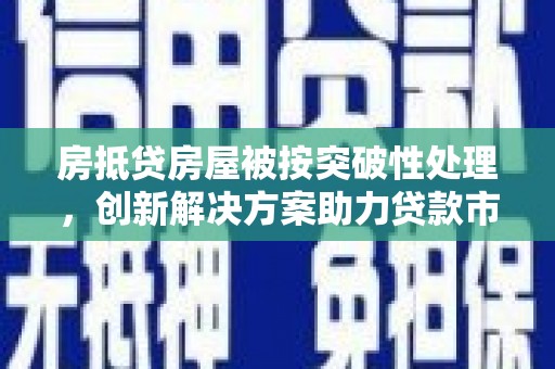 上街房抵贷房屋被按突破性处理，创新解决方案助力贷款市场