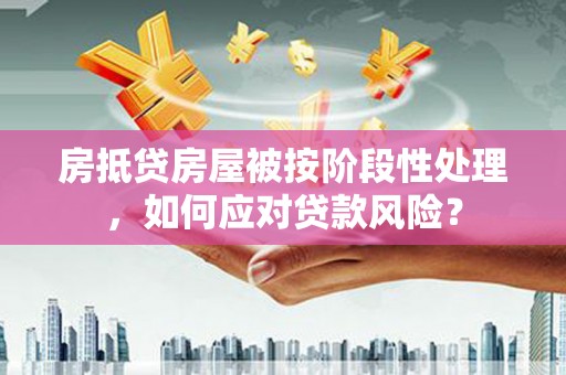 云龙房抵贷房屋被按阶段性处理，如何应对贷款风险？