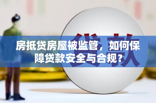 徐汇房抵贷房屋被监管，如何保障贷款安全与合规？