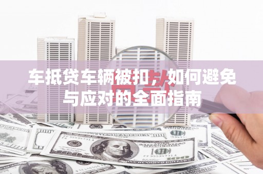 武清车抵贷车辆被扣，如何避免与应对的全面指南