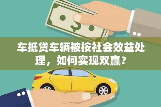 盘山车抵贷车辆被按社会效益处理，如何实现双赢？