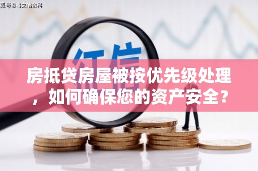 工农房抵贷房屋被按优先级处理，如何确保您的资产安全？