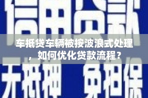 海南车抵贷车辆被按波浪式处理，如何优化贷款流程？