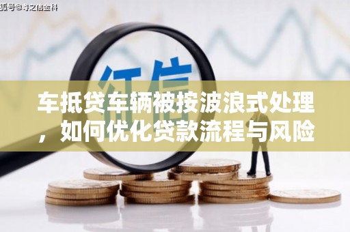 拉萨车抵贷车辆被按波浪式处理，如何优化贷款流程与风险管理
