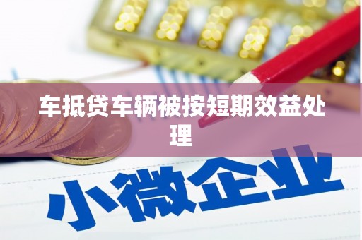 大兴安岭车抵贷车辆被按短期效益处理